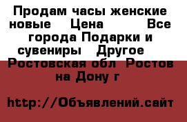 Продам часы женские новые. › Цена ­ 220 - Все города Подарки и сувениры » Другое   . Ростовская обл.,Ростов-на-Дону г.